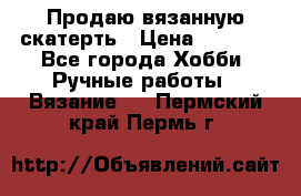 Продаю вязанную скатерть › Цена ­ 3 000 - Все города Хобби. Ручные работы » Вязание   . Пермский край,Пермь г.